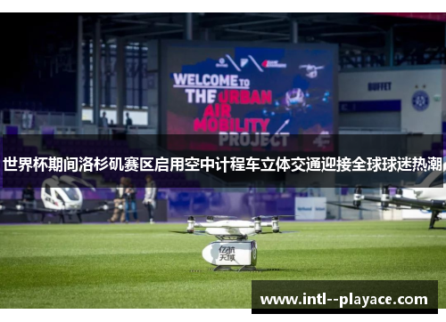 世界杯期间洛杉矶赛区启用空中计程车立体交通迎接全球球迷热潮