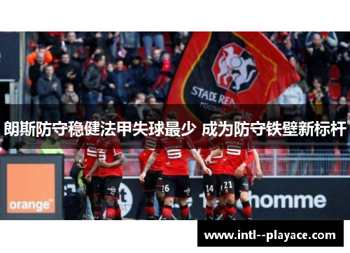 朗斯防守稳健法甲失球最少 成为防守铁壁新标杆