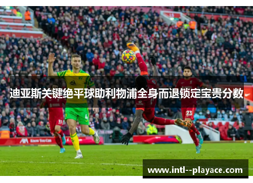 迪亚斯关键绝平球助利物浦全身而退锁定宝贵分数