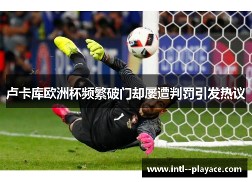 卢卡库欧洲杯频繁破门却屡遭判罚引发热议