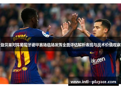 登贝莱对阵葡萄牙德甲赛场临场发挥全面评估解析表现与战术价值观察 登贝莱对阵葡萄牙德甲赛场临场发挥全面评估解析表现与战术价值观察