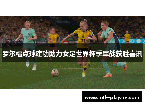 罗尔福点球建功助力女足世界杯季军战获胜喜讯 罗尔福点球建功助力女足世界杯季军战获胜喜讯