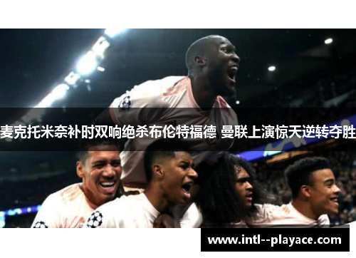 麦克托米奈补时双响绝杀布伦特福德 曼联上演惊天逆转夺胜 麦克托米奈补时双响绝杀布伦特福德 曼联上演惊天逆转夺胜