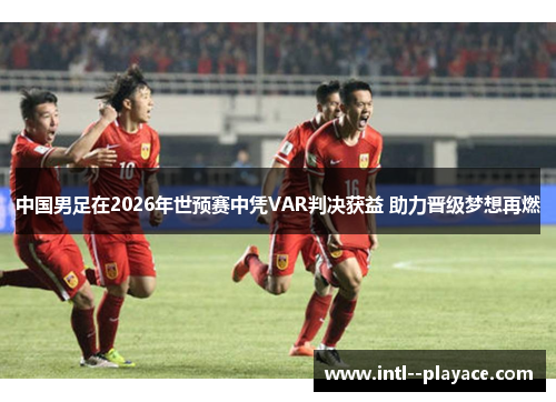 中国男足在2026年世预赛中凭VAR判决获益 助力晋级梦想再燃 中国男足在2026年世预赛中凭VAR判决获益 助力晋级梦想再燃