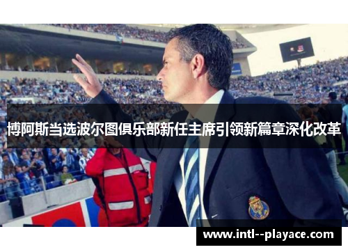 博阿斯当选波尔图俱乐部新任主席引领新篇章深化改革