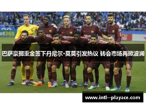 巴萨豪掷重金签下丹尼尔·莫莫引发热议 转会市场再掀波澜 巴萨豪掷重金签下丹尼尔·莫莫引发热议 转会市场再掀波澜