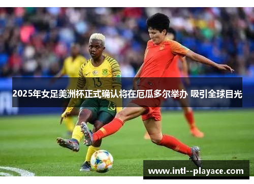 2025年女足美洲杯正式确认将在厄瓜多尔举办 吸引全球目光