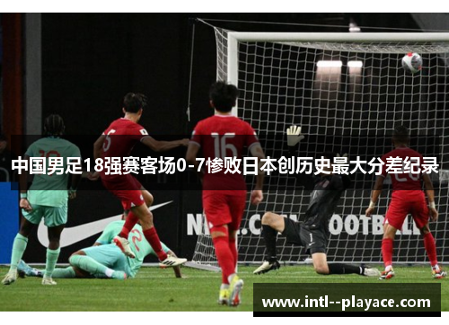 中国男足18强赛客场0-7惨败日本创历史最大分差纪录 中国男足18强赛客场0-7惨败日本创历史最大分差纪录