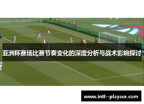 亚洲杯赛场比赛节奏变化的深度分析与战术影响探讨