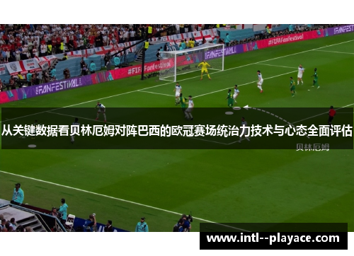 从关键数据看贝林厄姆对阵巴西的欧冠赛场统治力技术与心态全面评估 从关键数据看贝林厄姆对阵巴西的欧冠赛场统治力技术与心态全面评估