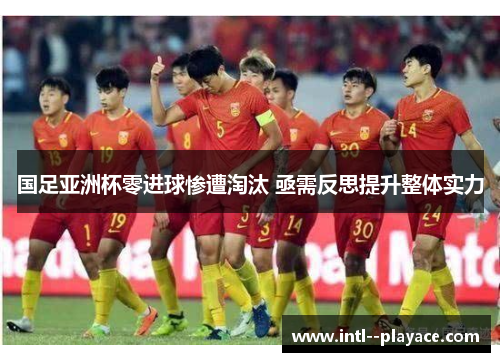 国足亚洲杯零进球惨遭淘汰 亟需反思提升整体实力 国足亚洲杯零进球惨遭淘汰 亟需反思提升整体实力