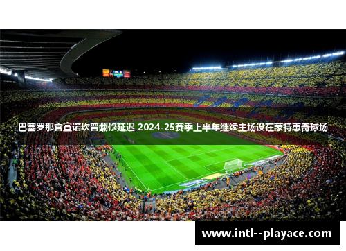 巴塞罗那官宣诺坎普翻修延迟 2024-25赛季上半年继续主场设在蒙特惠奇球场 巴塞罗那官宣诺坎普翻修延迟 2024-25赛季上半年继续主场设在蒙特惠奇球场
